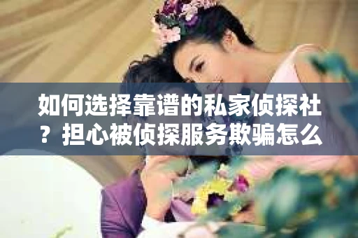 如何选择靠谱的私家侦探社？担心被侦探服务欺骗怎么办？