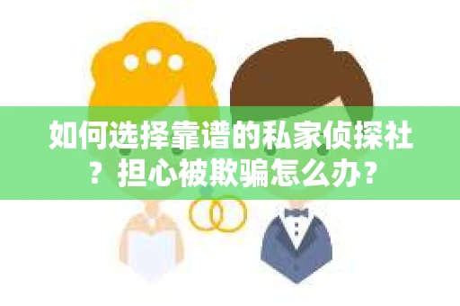 如何选择靠谱的私家侦探社？担心被欺骗怎么办？