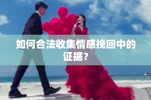 如何合法收集情感挽回中的证据？