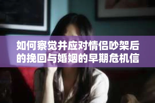 如何察觉并应对情侣吵架后的挽回与婚姻的早期危机信号？
