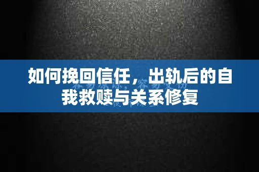 如何挽回信任，出轨后的自我救赎与关系修复