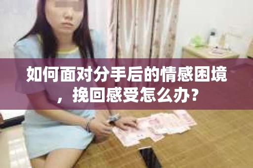如何面对分手后的情感困境，挽回感受怎么办？