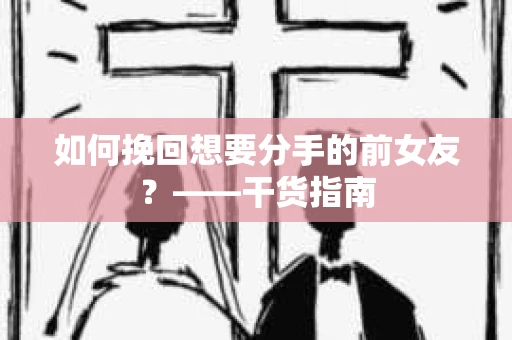如何挽回想要分手的前女友？——干货指南
