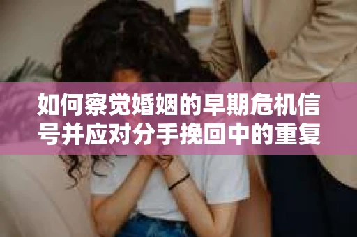 如何察觉婚姻的早期危机信号并应对分手挽回中的重复错误？