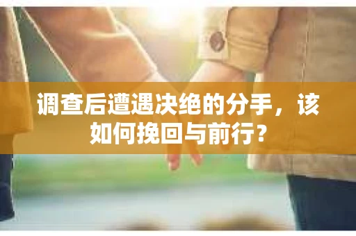 调查后遭遇决绝的分手，该如何挽回与前行？