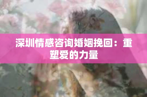 深圳情感咨询婚姻挽回：重塑爱的力量