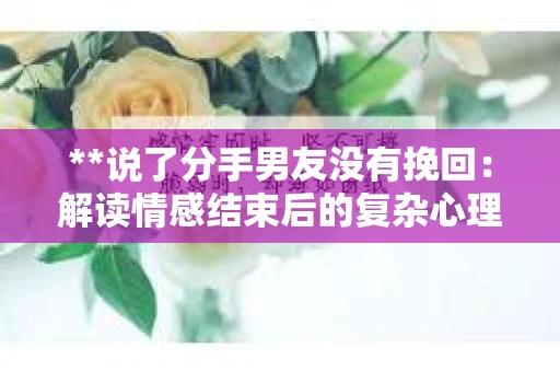 **说了分手男友没有挽回：解读情感结束后的复杂心理与现实**