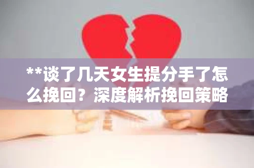 **谈了几天女生提分手了怎么挽回?深度解析挽回策略** **谈了几天女生提分手了怎么挽回?深度解析挽回策略**
