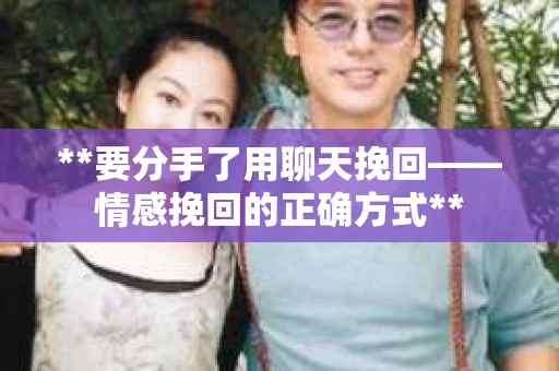 **要分手了用聊天挽回——情感挽回的正确方式**
