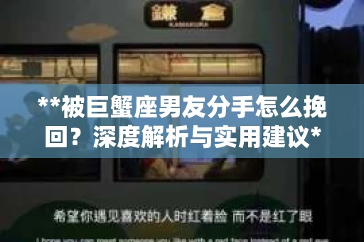 **被巨蟹座男友分手怎么挽回？深度解析与实用建议**
