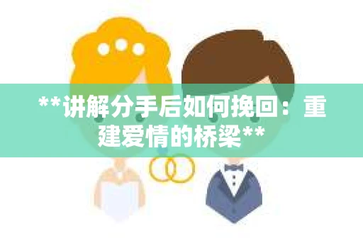 **讲解分手后如何挽回：重建爱情的桥梁**