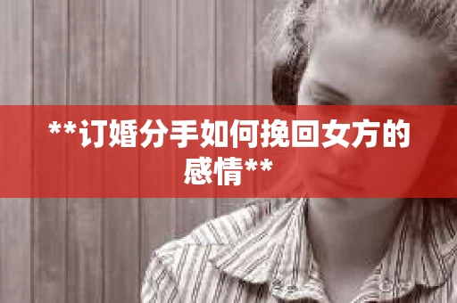 **订婚分手如何挽回女方的感情**