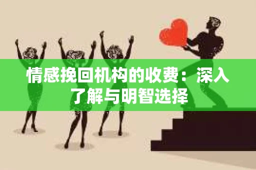 情感挽回机构的收费：深入了解与明智选择