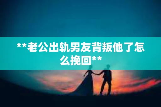 **老公出轨男友背叛他了怎么挽回**