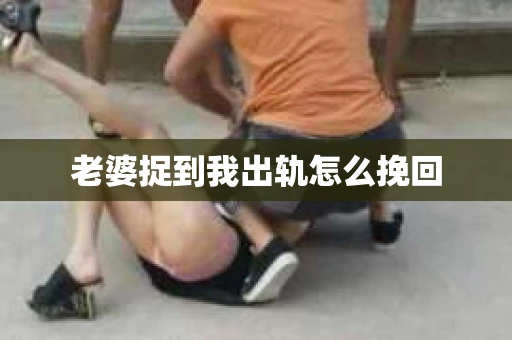 老婆捉到我出轨怎么挽回