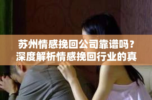 苏州情感挽回公司靠谱吗？深度解析情感挽回行业的真实面貌
