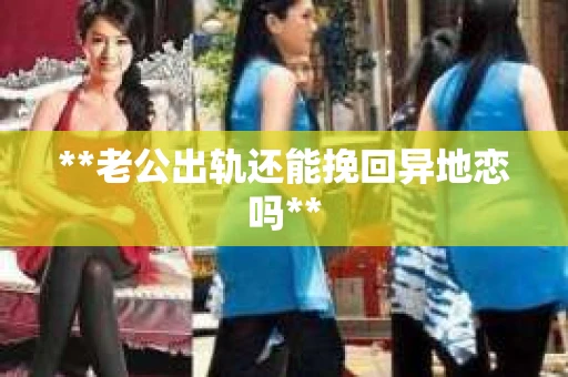 **老公出轨还能挽回异地恋吗**