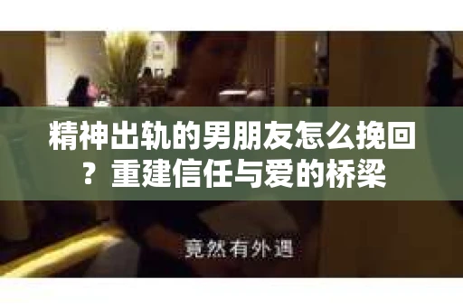 精神出轨的男朋友怎么挽回？重建信任与爱的桥梁