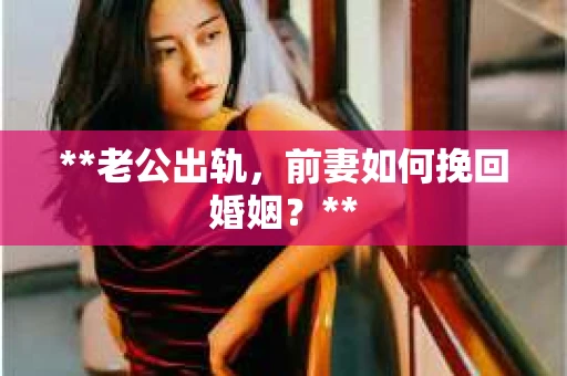 **老公出轨，前妻如何挽回婚姻？**