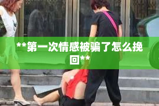 **第一次情感被骗了怎么挽回**