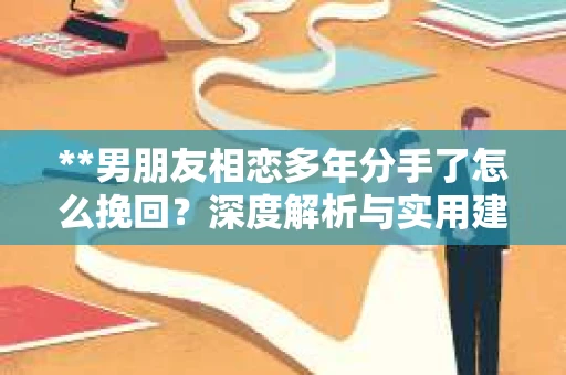 **男朋友相恋多年分手了怎么挽回？深度解析与实用建议**