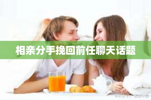 相亲分手挽回前任聊天话题