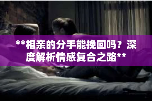 **相亲的分手能挽回吗？深度解析情感复合之路**