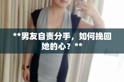 **男友自责分手，如何挽回她的心？**