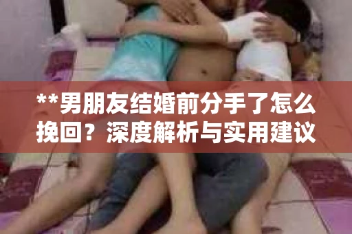 **男朋友结婚前分手了怎么挽回？深度解析与实用建议**