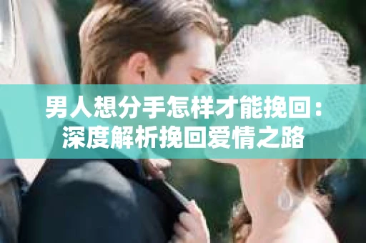 男人想分手怎样才能挽回：深度解析挽回爱情之路