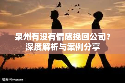 泉州有没有情感挽回公司？深度解析与案例分享