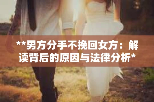 **男方分手不挽回女方：解读背后的原因与法律分析**