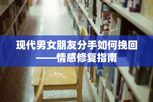 现代男女朋友分手如何挽回——情感修复指南