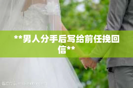 **男人分手后写给前任挽回信**