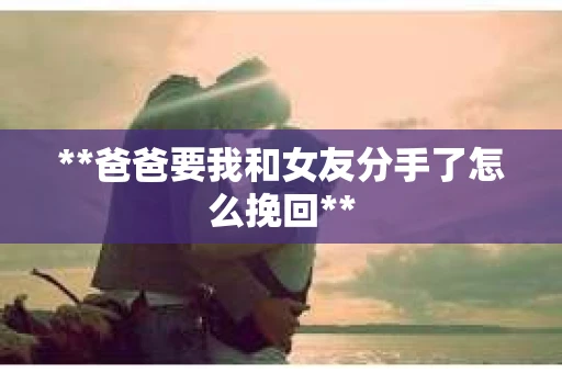 **爸爸要我和女友分手了怎么挽回**