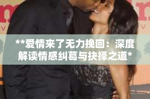 **爱情来了无力挽回：深度解读情感纠葛与抉择之道**