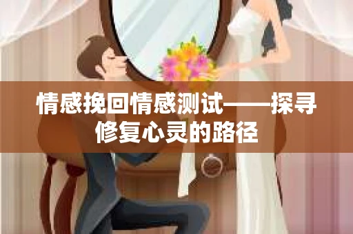 情感挽回情感测试——探寻修复心灵的路径