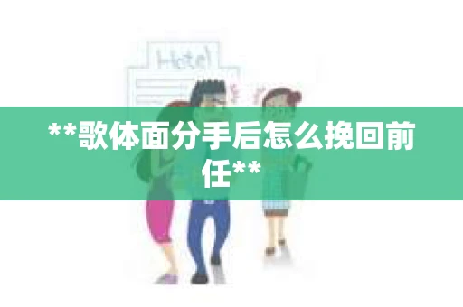 **歌体面分手后怎么挽回前任** **歌体面分手后怎么挽回前任**