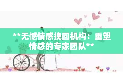 **无憾情感挽回机构：重塑情感的专家团队**