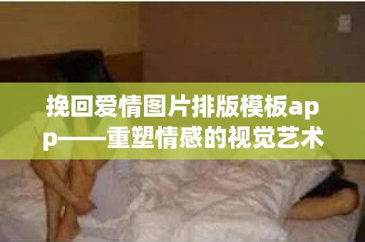 挽回爱情图片排版模板app——重塑情感的视觉艺术