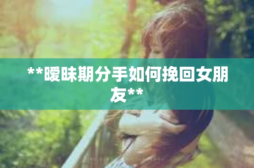 **暧昧期分手如何挽回女朋友**