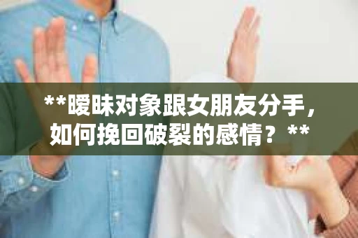 **暧昧对象跟女朋友分手，如何挽回破裂的感情？**