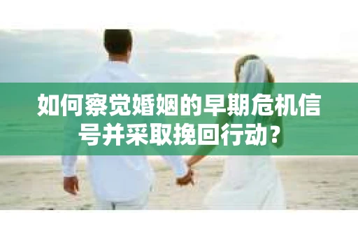 如何察觉婚姻的早期危机信号并采取挽回行动? 如何察觉婚姻的早期危机信号并采取挽回行动?