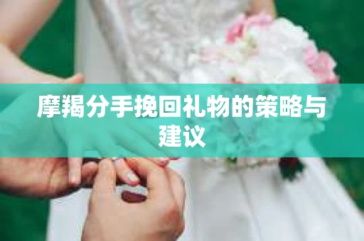 摩羯分手挽回礼物的策略与建议