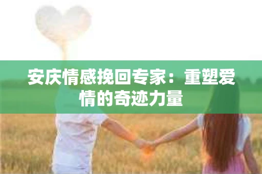 安庆情感挽回专家：重塑爱情的奇迹力量
