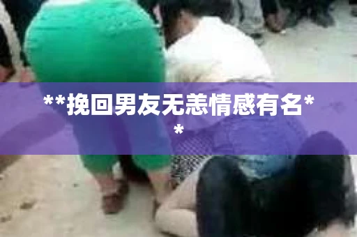 **挽回男友无恙情感有名**