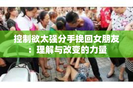 控制欲太强分手挽回女朋友：理解与改变的力量