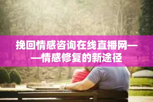 挽回情感咨询在线直播网——情感修复的新途径