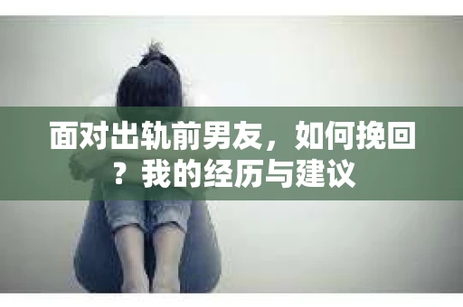 面对出轨前男友，如何挽回？我的经历与建议