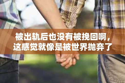 被出轨后也没有被挽回啊，这感觉就像是被世界抛弃了一样。我曾经也经历过这样的事情，那种心如刀割的痛，至今仍记忆犹新。今天，我想和大家聊聊这个话题，希望能给那些正在经历或者曾经经历过类似痛苦的人一些安慰和帮助。